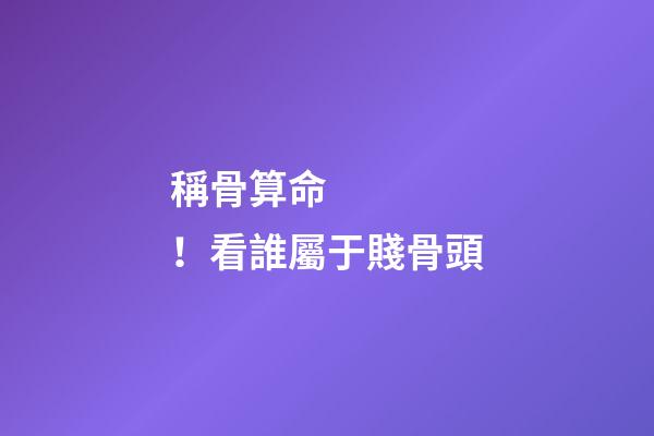 稱骨算命！看誰屬于賤骨頭